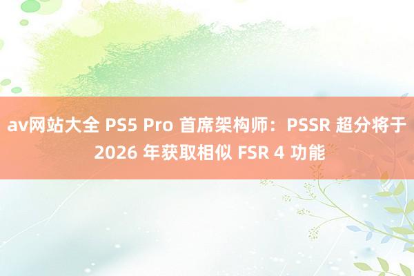 av网站大全 PS5 Pro 首席架构师：PSSR 超分将于 2026 年获取相似 FSR 4 功能