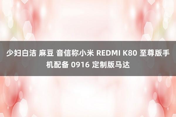 少妇白洁 麻豆 音信称小米 REDMI K80 至尊版手机配备 0916 定制版马达