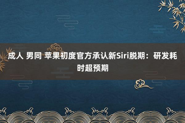 成人 男同 苹果初度官方承认新Siri脱期：研发耗时超预期