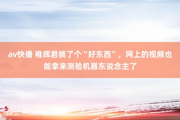 av快播 稚晖君搞了个“好东西”，网上的视频也能拿来测验机器东说念主了