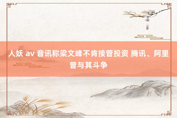 人妖 av 音讯称梁文峰不肯接管投资 腾讯、阿里曾与其斗争