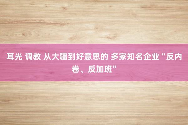 耳光 调教 从大疆到好意思的 多家知名企业“反内卷、反加班”