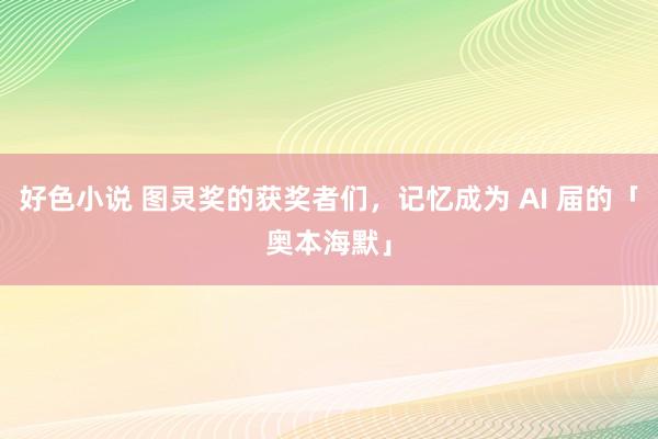好色小说 图灵奖的获奖者们，记忆成为 AI 届的「奥本海默」