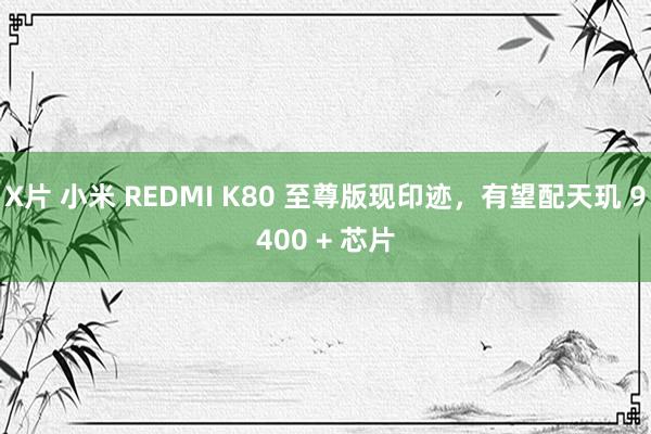 X片 小米 REDMI K80 至尊版现印迹，有望配天玑 9400 + 芯片