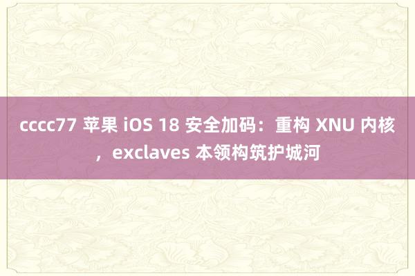 cccc77 苹果 iOS 18 安全加码：重构 XNU 内核，exclaves 本领构筑护城河